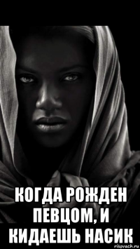 когда рожден певцом, и кидаешь насик