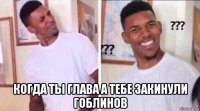  когда ты глава а тебе закинули гоблинов