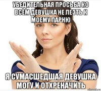 убедительная просьба ко всем девушка не лезть к моему парню я сумасшедшая девушка могу и отхреначить
