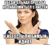 убедительная просьба не знакомиться с настей у нее есть любимый идиот
