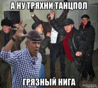 а ну тряхни танцпол грязный нига