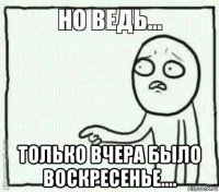  только вчера было воскресенье....