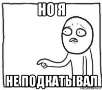 но я не подкатывал