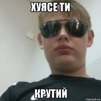 хуясе ти крутий