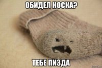 обидел носка? тебе пизда