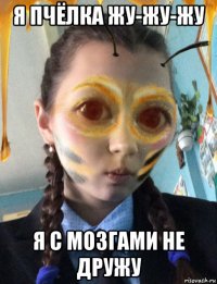 я пчёлка жу-жу-жу я с мозгами не дружу