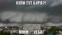 хули тут буря?! ммм. . . уёба!
