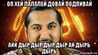 оп хей лалалей довай подпивай айй дыр дыр дыр дыр ай дырь дырь