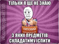 тільки я ще не знаю з яких предметів складатиму іспити