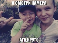 о смотри камера ага,круто