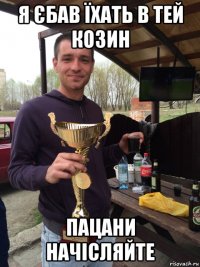 я єбав їхать в тей козин пацани начісляйте