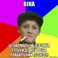 віка це нармальна дівчина тільки до неї треба правильний підхід!!!