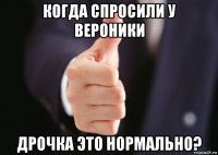 когда спросили у вероники дрочка это нормально?