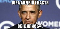 юра андрій і настя обідились=(