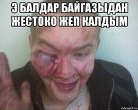 э балдар байгазыдан жестоко жеп калдым 