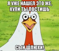 я уже нашел это же, хули ты постишь сын шлюхи!