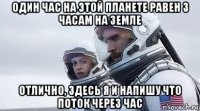 один час на этой планете равен 3 часам на земле отлично, здесь я и напишу что поток через час