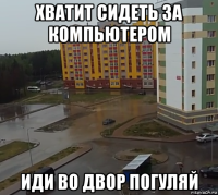 хватит сидеть за компьютером иди во двор погуляй