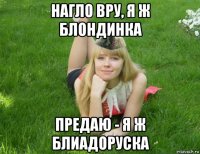 нагло вру, я ж блондинка предаю - я ж блиадоруска