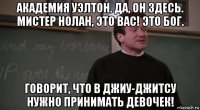 академия уэлтон. да, он здесь. мистер нолан, это вас! это бог. говорит, что в джиу-джитсу нужно принимать девочек!
