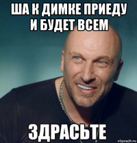 ша к димке приеду и будет всем 