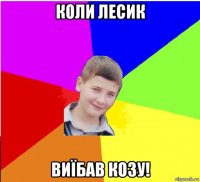 коли лесик виїбав козу!