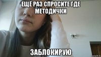 ещё раз спросите где методички заблокирую