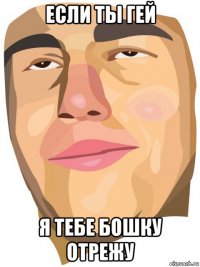 если ты гей я тебе бошку отрежу
