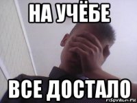 на учёбе все достало
