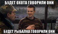 будет охота говорили они будет рыбалка говорили они
