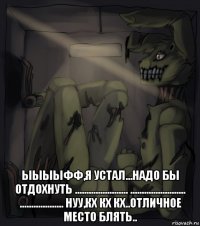  ыыыыфф,я устал...надо бы отдохнуть ....................... ........................ ................... нуу,кх кх кх..отличное место блять..