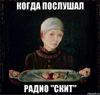 когда послушал радио "скит"