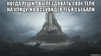 когда решил выпездовать своё тело на улицу, но все увидев тебя съебали 