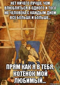 нет ничего лучше, чем влюбляться в одного и того же человека с каждым днём всё больше и больше... прям как я в тебя, котёнок мой любимый...