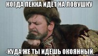 когда пекка идёт на ловушку -куда же ты идёшь окоянный