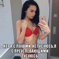  нет я с лохами ,не тусуюсь,я с преуспевающими тусуюсь