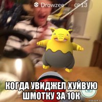  когда увиджел хуйвую шмотку за 10к