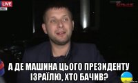 а де машина цього президенту ізраїлю, хто бачив?