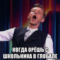  когда орёшь с школьника в глобале