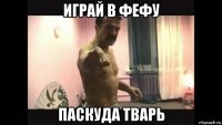 играй в фефу паскуда тварь