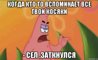 когда кто то вспоминает все твои косяки - сел ,заткнулся
