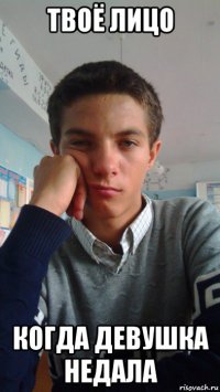 твоё лицо когда девушка недала