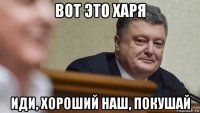 вот это харя иди, хороший наш, покушай