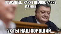 красавец... какие щёчки, какие ляжки ух ты наш хороший...