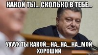 какой ты... сколько в тебе... уууух ты какой... на...на....на...мой хороший