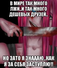 в мире так много лжи..и так много дешевых друзей.. но зато я знаааю..как я за себя заступлю!!