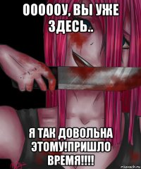 оооооу, вы уже здесь.. я так довольна этому!пришло время!!!!