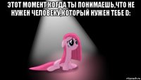 этот момент,когда ты понимаешь,что не нужен человеку,который нужен тебе d: 
