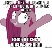 я не эмо, я не гот,я не ангел, я не черт..я люблю плясать так веник! вежь я псих и шизофреник!!!
