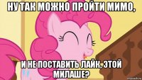 ну так можно пройти мимо, и не поставить лайк, этой милаше?